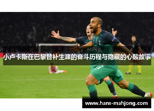 小卢卡斯在巴黎替补生涯的奋斗历程与隐藏的心酸故事