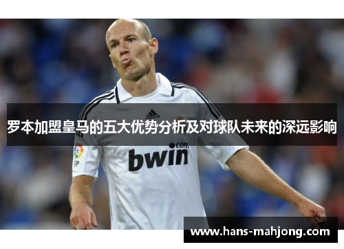 罗本加盟皇马的五大优势分析及对球队未来的深远影响
