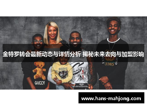 金特罗转会最新动态与详情分析 揭秘未来去向与加盟影响
