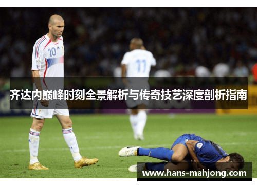 齐达内巅峰时刻全景解析与传奇技艺深度剖析指南