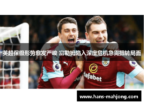 英超保级形势愈发严峻 富勒姆陷入深度危机急需扭转局面