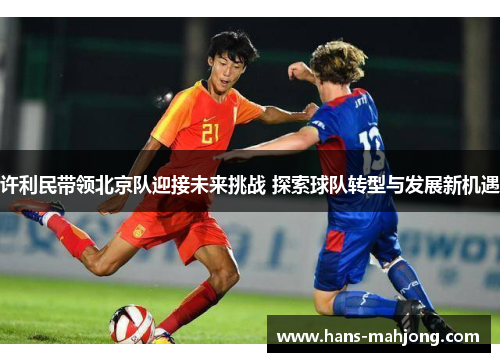 许利民带领北京队迎接未来挑战 探索球队转型与发展新机遇