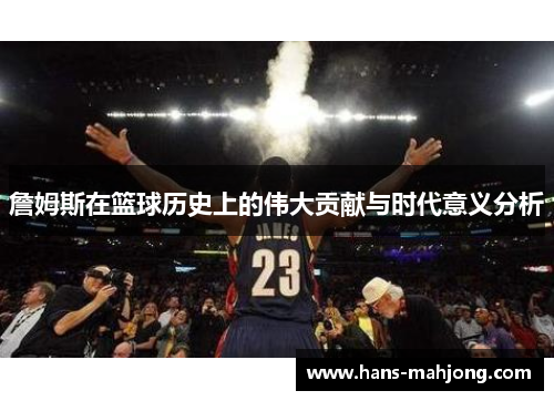詹姆斯在篮球历史上的伟大贡献与时代意义分析