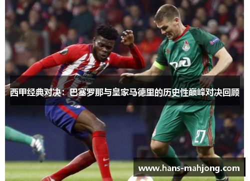 西甲经典对决：巴塞罗那与皇家马德里的历史性巅峰对决回顾