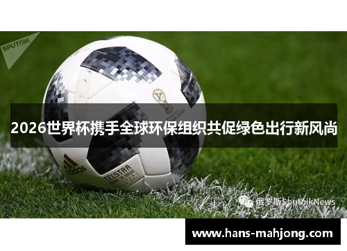 2026世界杯携手全球环保组织共促绿色出行新风尚