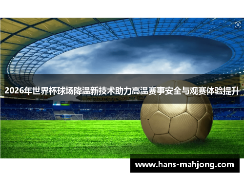 2026年世界杯球场降温新技术助力高温赛事安全与观赛体验提升