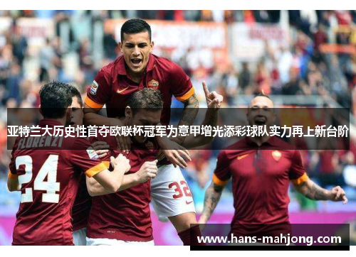 亚特兰大历史性首夺欧联杯冠军为意甲增光添彩球队实力再上新台阶