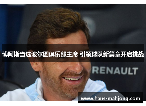 博阿斯当选波尔图俱乐部主席 引领球队新篇章开启挑战