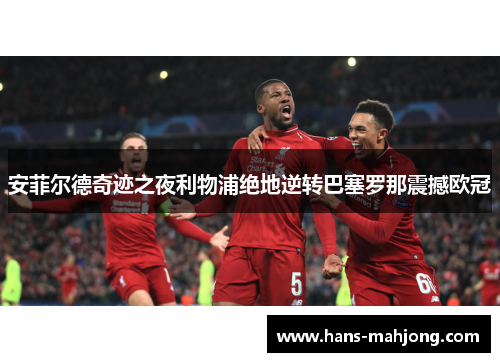 安菲尔德奇迹之夜利物浦绝地逆转巴塞罗那震撼欧冠