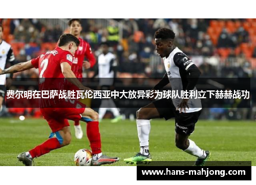 费尔明在巴萨战胜瓦伦西亚中大放异彩为球队胜利立下赫赫战功